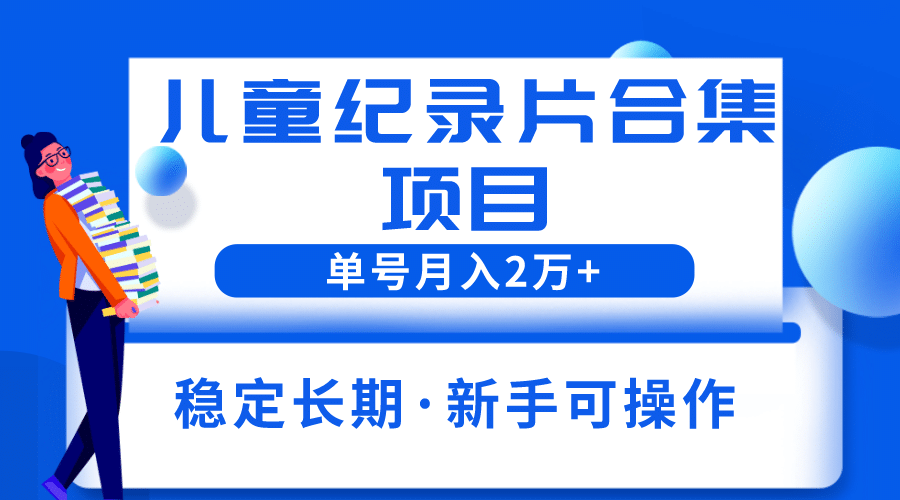 2023儿童纪录片合集项目，单个账号轻松月入2w+|琦哥资源