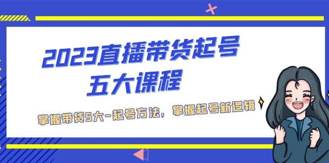 2023直播带货起号五大课程，掌握带货5大-起号方法，掌握起新号逻辑|琦哥资源