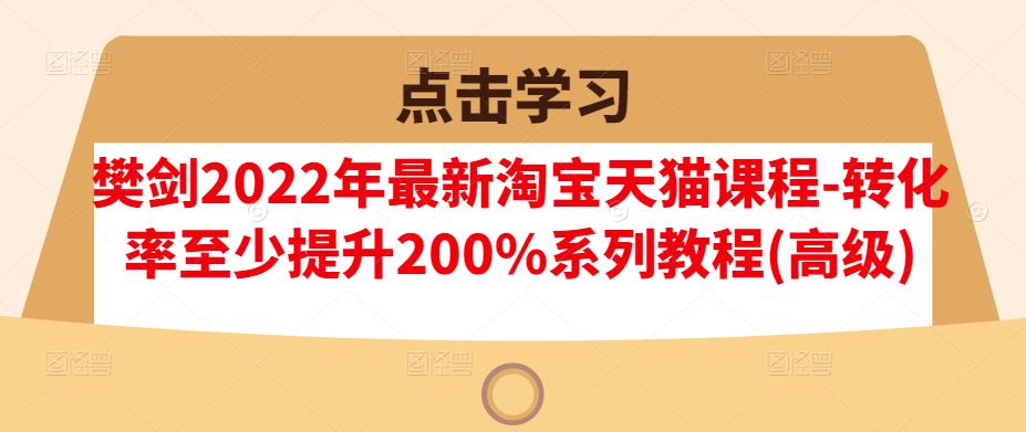 樊剑2022年最新淘宝天猫课程-转化率至少提升200%系列教程(高级)|琦哥资源