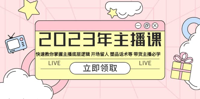 2023年主播课 快速教你掌握主播底层逻辑 开场留人 塑品话术等 带货主播必学|琦哥资源
