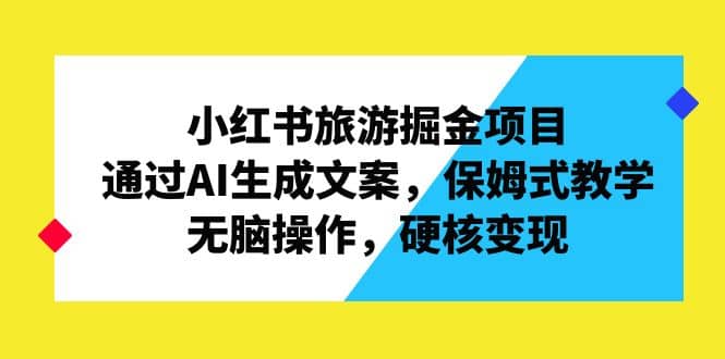 小红书旅游掘金项目，通过AI生成文案，保姆式教学，无脑操作，硬核变现|琦哥资源