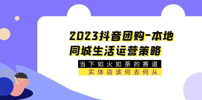 2023抖音团购-本地同城生活运营策略 当下如火如荼的赛道·实体店该何去何从|琦哥资源