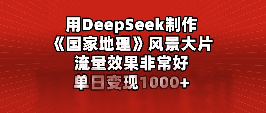 用DeepSeek制作《国家地理》风景大片，流量效果非常好，单日变现1000+|琦哥资源