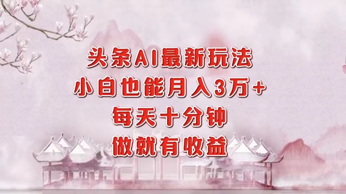 头条AI最新玩法，小白轻松月入三万＋，每天十分钟，做就有收益|琦哥资源