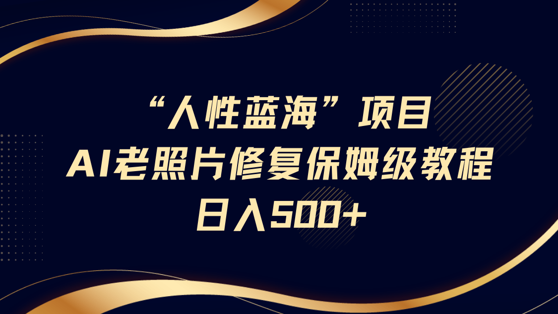 “人性蓝海”AI老照片修复项目保姆级教程，长期复购，轻松日入500+|琦哥资源