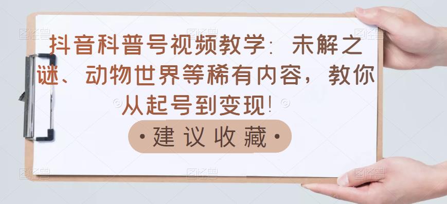 抖音科普号视频教学：未解之谜、动物世界等稀有内容，教你从起号到变现！|琦哥资源
