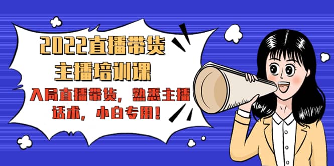 2022直播带货-主播培训课：入局直播带货，熟悉主播话术，小白专用|琦哥资源