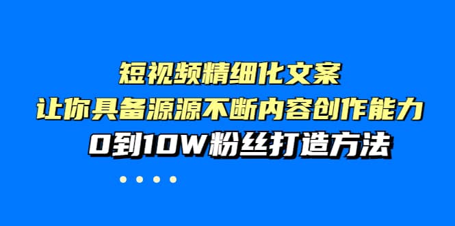 短视频精细化文案，让你具备源源不断内容创作能力，0到10W粉丝打造方法|琦哥资源