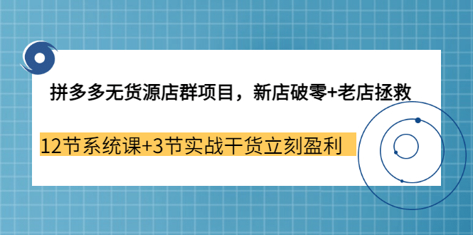 拼多多无货源店群项目，新店破零+老店拯救 12节系统课+3节实战干货立刻盈利|琦哥资源