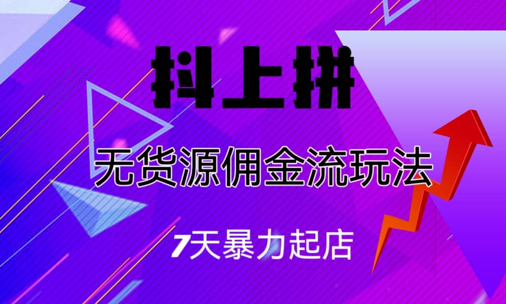 抖上拼无货源佣金流玩法，7天暴力起店，月入过万|琦哥资源