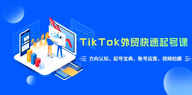 TikTok/外贸·快速起号课，方向认知，起号宝典，账号运营，视频拍摄(33节)|琦哥资源