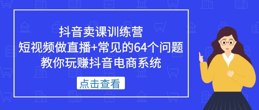 抖音卖课训练营，短视频做直播+常见的64个问题 教你玩赚抖音电商系统|琦哥资源