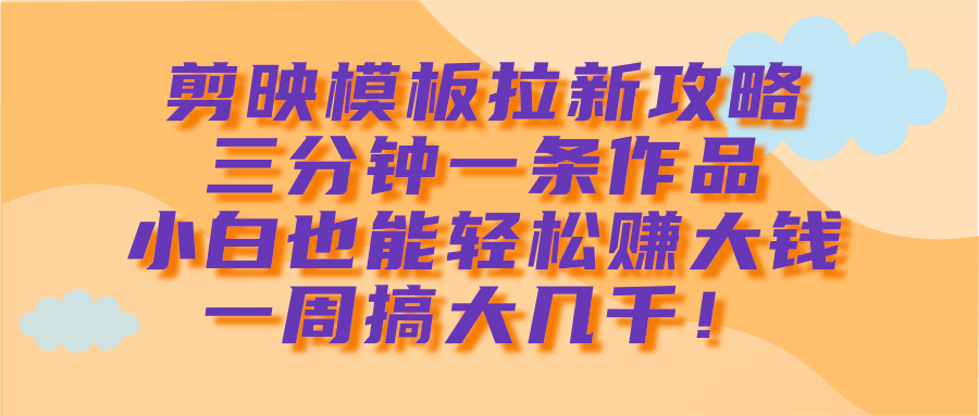剪映模板拉新攻略，三分钟一条作品，小白也能轻松赚大钱，一周搞大几千！|琦哥资源