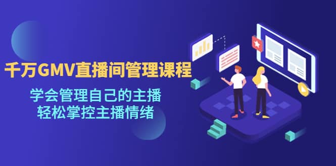 千万GMV直播间的管理课程：学会管理自己的主播，轻松掌控主播情绪|琦哥资源