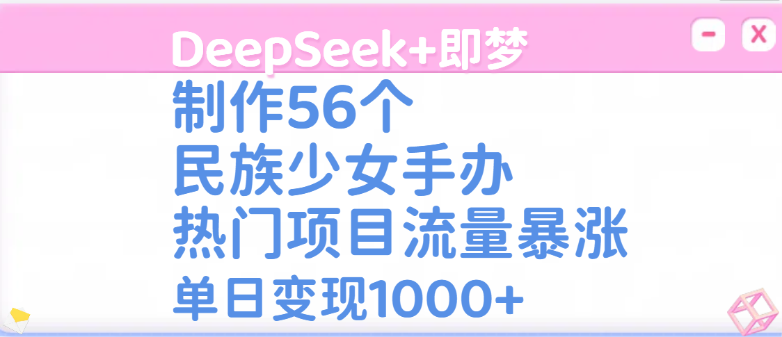 DeepSeek+即梦制作56个民族少女手办，热门项目流量暴涨，单日变现1000+|琦哥资源
