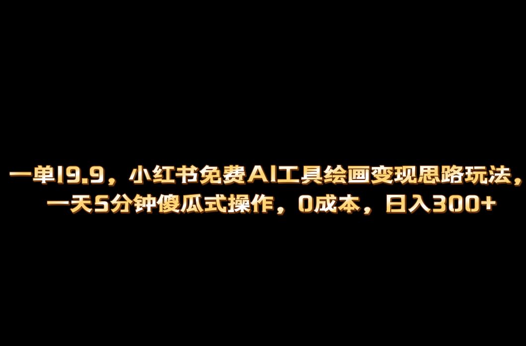 小红书免费AI工具绘画变现玩法，一天5分钟傻瓜式操作，0成本日入300+|琦哥资源
