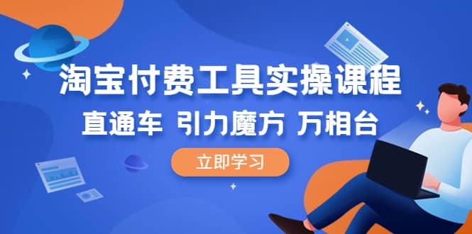 淘宝付费工具·实操课程，直通车-引力魔方-万相台（41节视频课）|琦哥资源