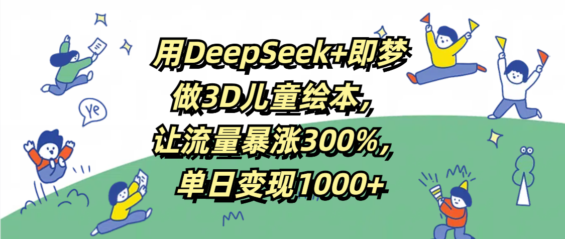 用DeepSeek+即梦，做3D儿童绘本，让流量暴涨300%，单日变现1000+|琦哥资源