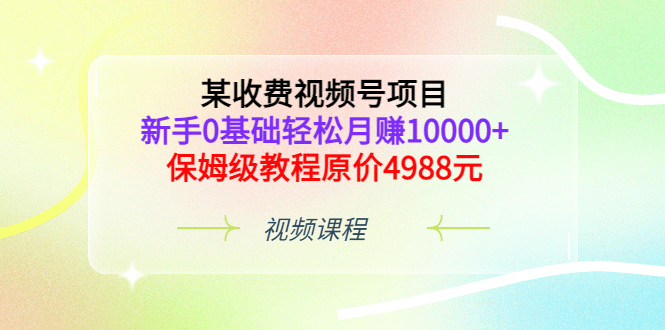 某收费视频号项目，新手0基础轻松月赚10000+，保姆级教程原价4988元|琦哥资源