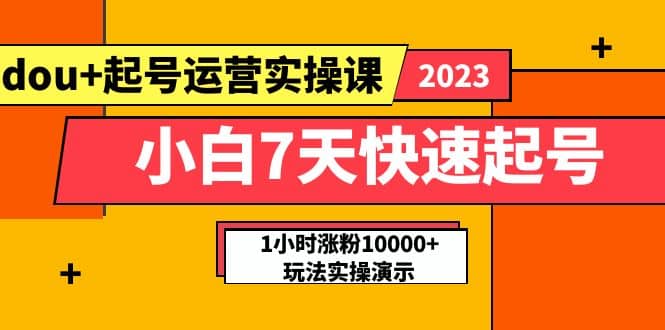 小白7天快速起号：dou+起号运营实操课，实战1小时涨粉10000+玩法演示|琦哥资源
