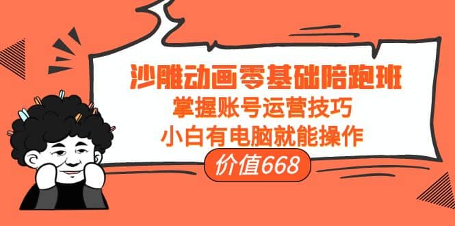 沙雕动画零基础陪跑班，掌握账号运营技巧，小白有电脑就能操作（价值668）|琦哥资源