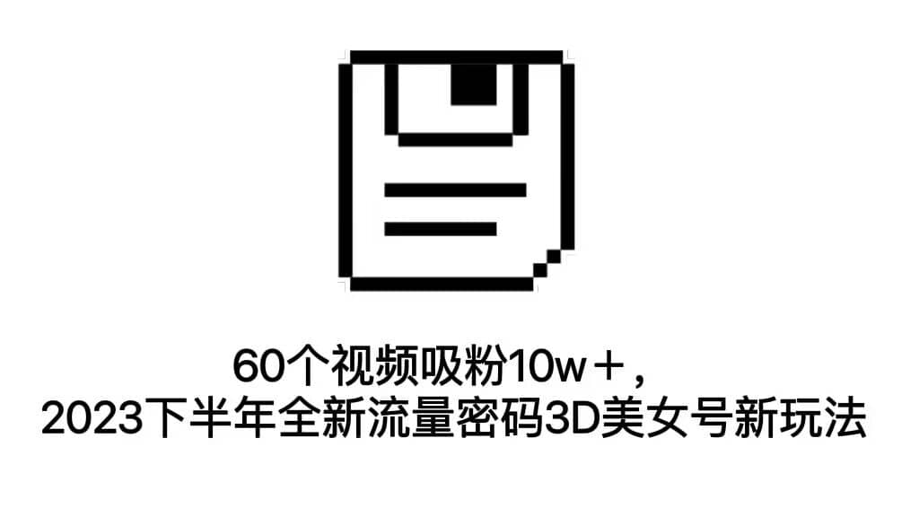60个视频吸粉10w＋，2023下半年全新流量密码3D美女号新玩法（教程+资源）|琦哥资源