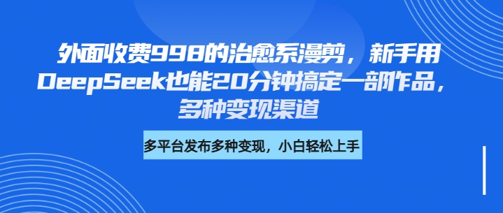 外面收费998的治愈系漫剪，新手用DeepSeek也能20分钟搞定一部作品，多种变现渠道|琦哥资源