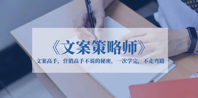《文案策略师》文案高手，营销高手不说的秘密，一次学完，不走弯路|琦哥资源