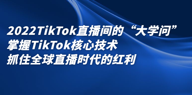 2022TikTok直播间的“大学问”，掌握TikTok核心技术，抓住全球直播时代的红利|琦哥资源