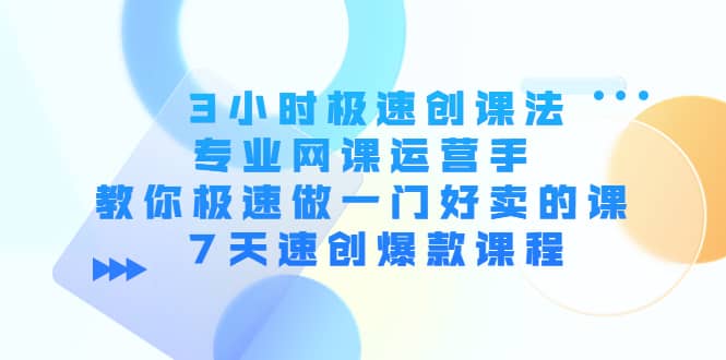 3小时极速创课法，专业网课运营手 教你极速做一门好卖的课 7天速创爆款课程|琦哥资源