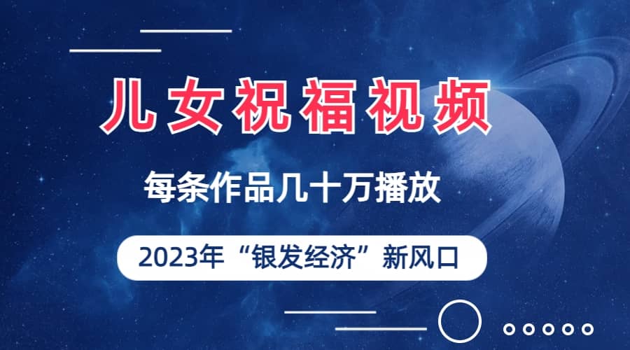 儿女祝福视频彻底爆火，一条作品几十万播放，2023年一定要抓住的新风口|琦哥资源