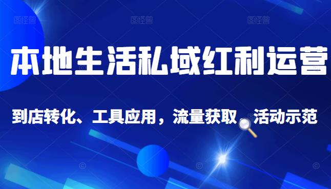 本地生活私域运营课：流量获取、工具应用，到店转化等全方位教学|琦哥资源