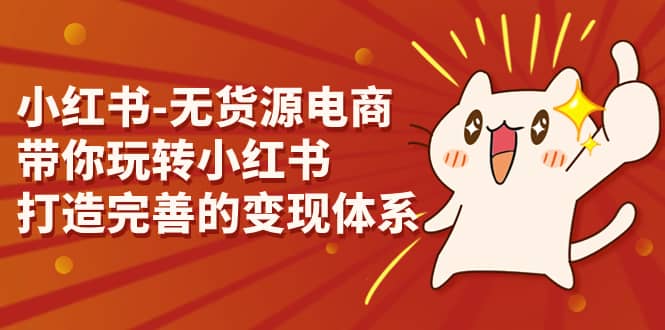 小红书-无货源电商，带你玩转小红书，打造完善的变现体系|琦哥资源