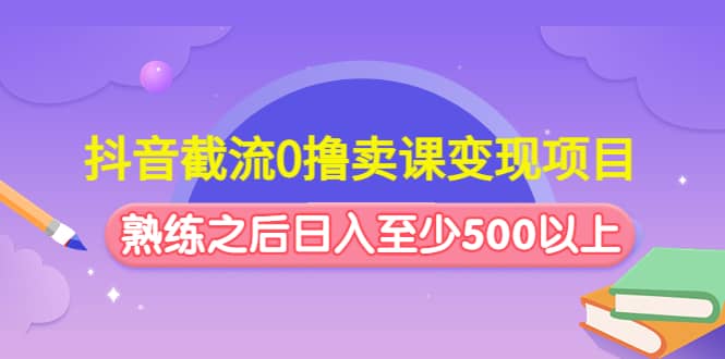 抖音截流0撸卖课变现项目|琦哥资源