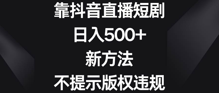 靠抖音直播短剧，日入500+，新方法、不提示版权违规|琦哥资源