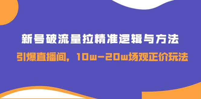 新号破流量拉精准逻辑与方法，引爆直播间，10w-20w场观正价玩法|琦哥资源