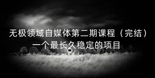 无极领域自媒体第二期课程（完结），一个最长久稳定的项目|琦哥资源