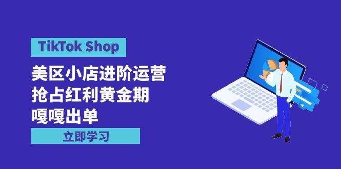TikTok Shop-美区小店进阶运营，抢占红利黄金期 嘎嘎出单（7节课）|琦哥资源