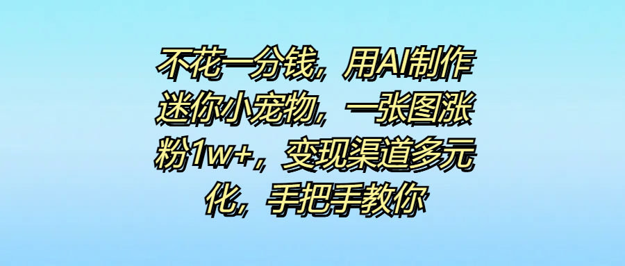 不花一分钱，用AI制作迷你小宠物，一张图涨粉1w+，变现渠道多元化，手把手教你|琦哥资源