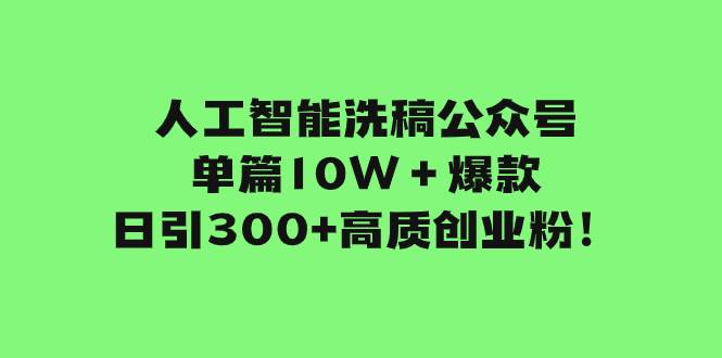 人工智能洗稿公众号单篇10W＋爆款，日引300+高质创业粉！|琦哥资源