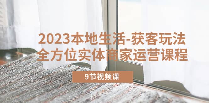 2023本地生活-获客玩法，全方位实体商家运营课程（9节视频课）|琦哥资源