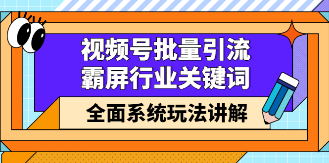 视频号批量引流，霸屏行业关键词（基础班）全面系统讲解视频号玩法【无水印】|琦哥资源