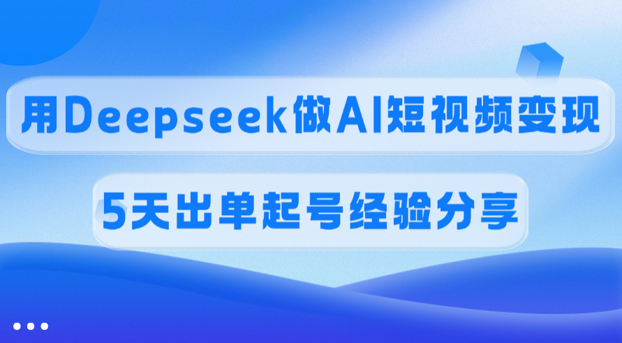 佣金45%，用Deepseek做AI短视频变现，5天出单起号经验分享|琦哥资源