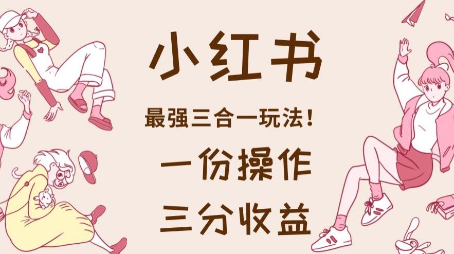 小红书最强三合一玩法，一份操作获得三份收益！【揭秘】|琦哥资源