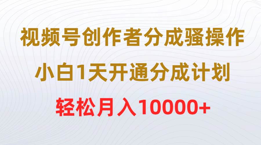 视频号创作者分成骚操作，小白1天开通分成计划，轻松月入10000+|琦哥资源