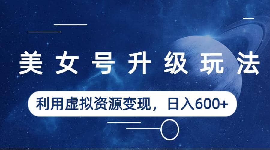 美女号升级玩法，利用虚拟资源变现，日入600+（教程+素材）|琦哥资源