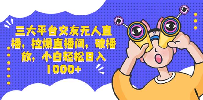 三大平台交友无人直播，拉爆直播间，破播放，小白轻松日入1000+|琦哥资源