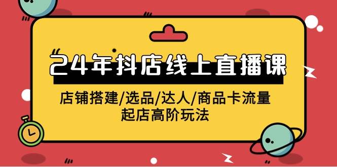 2024年抖店线上直播课，店铺搭建/选品/达人/商品卡流量/起店高阶玩法|琦哥资源