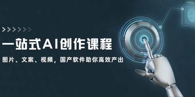 一站式AI创作课程：图片、文案、视频，国产软件助你高效产出|琦哥资源