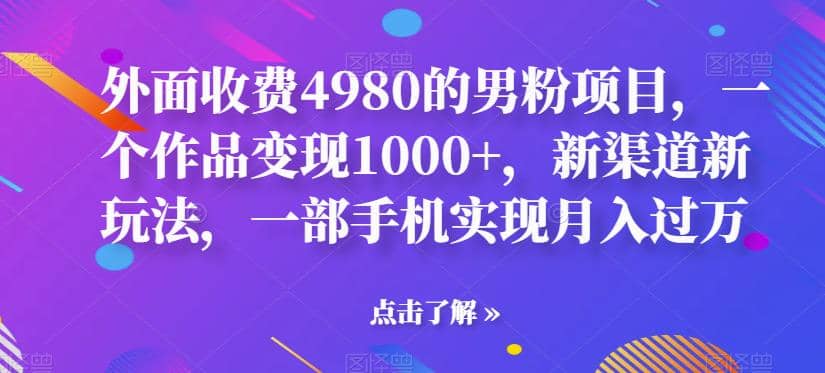外面收费4980的男粉项目，一个作品变现1000+，新渠道新玩法，一部手机实现月入过万【揭秘】|琦哥资源
